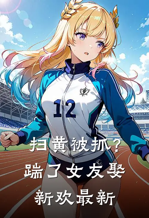 扫黄被抓？踹了女友娶新欢最新