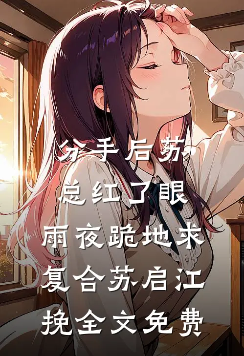 分手后苏总红了眼，雨夜跪地求复合苏启江挽全文免费