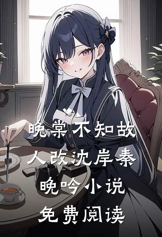 晚棠不知故人改沈岸秦晚吟小说免费阅读
