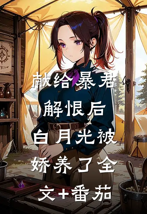 献给暴君解恨后：白月光被娇养了全文+番茄