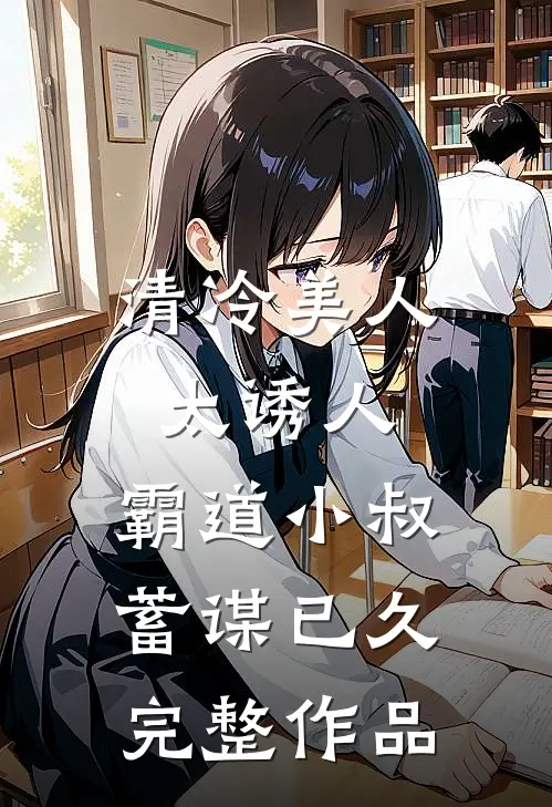 清冷美人太诱人，霸道小叔蓄谋已久完整作品