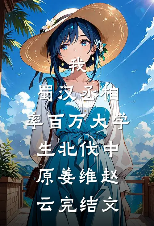 我，蜀汉丞相，率百万大学生北伐中原姜维赵云完结文