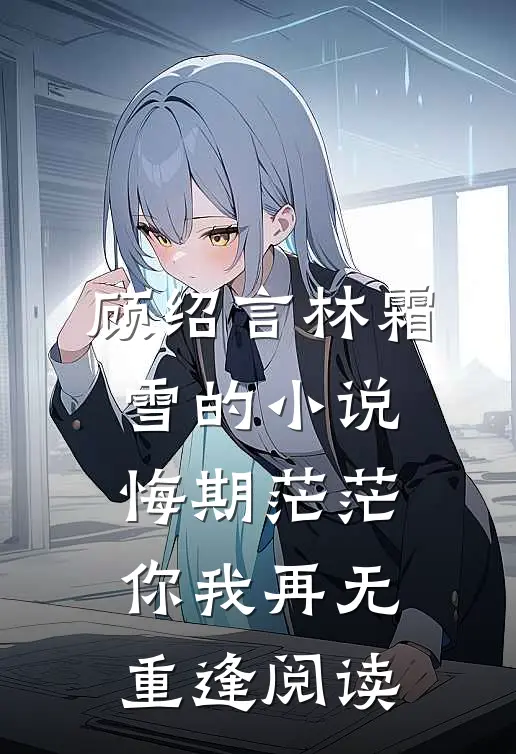 顾绍言林霜雪的小说悔期茫茫，你我再无重逢阅读