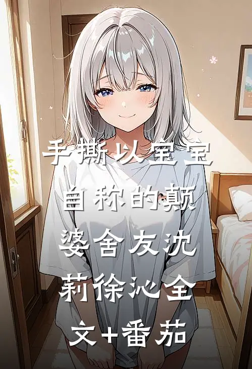 手撕以宝宝自称的颠婆舍友沈莉徐沁全文+番茄