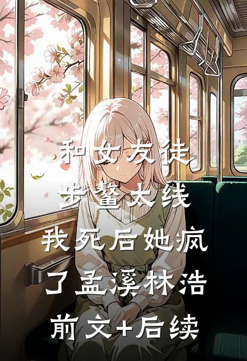 和女友徒步鳌太线，我死后她疯了孟溪林浩前文+后续
