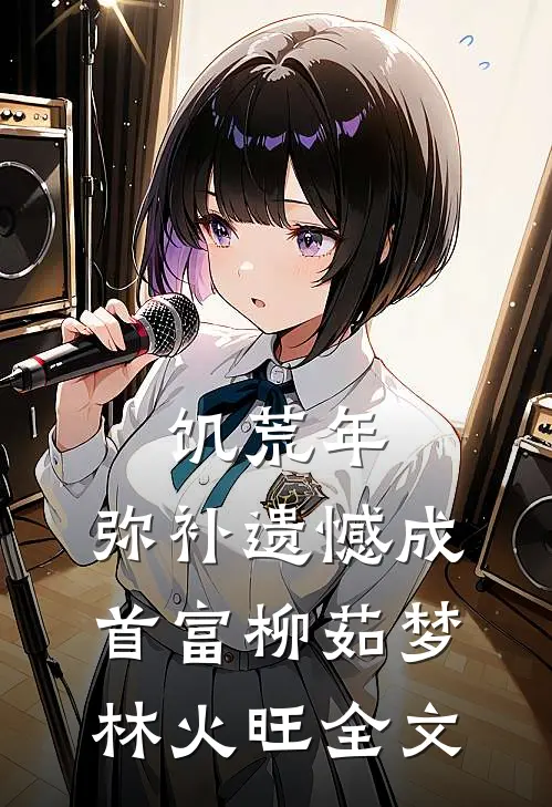 饥荒年：弥补遗憾成首富柳茹梦林火旺全文