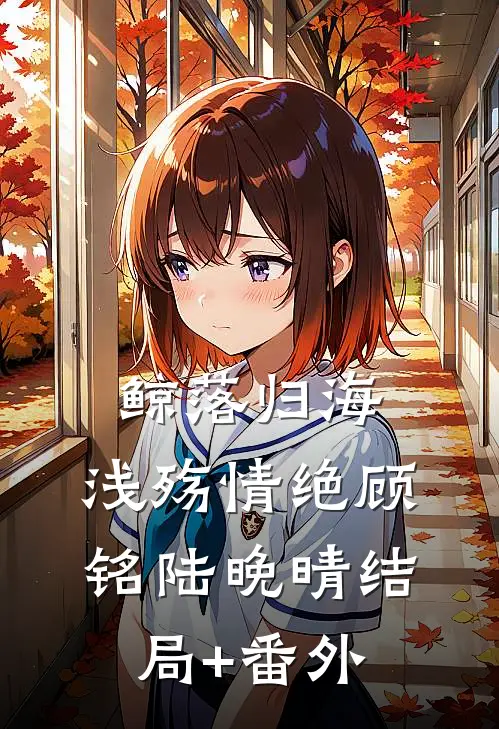 鲸落归海，浅殇情绝顾铭陆晚晴结局+番外