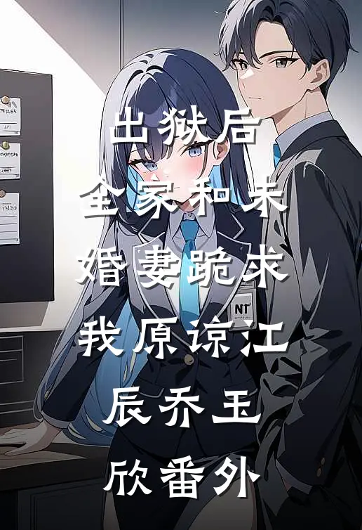 出狱后，全家和未婚妻跪求我原谅江辰乔玉欣番外