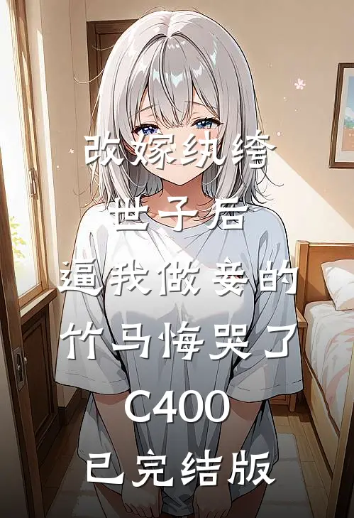 改嫁纨绔世子后，逼我做妾的竹马悔哭了C400已完结版