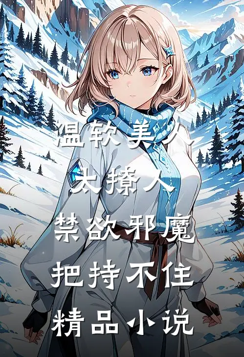 温软美人太撩人，禁欲邪魔把持不住精品小说