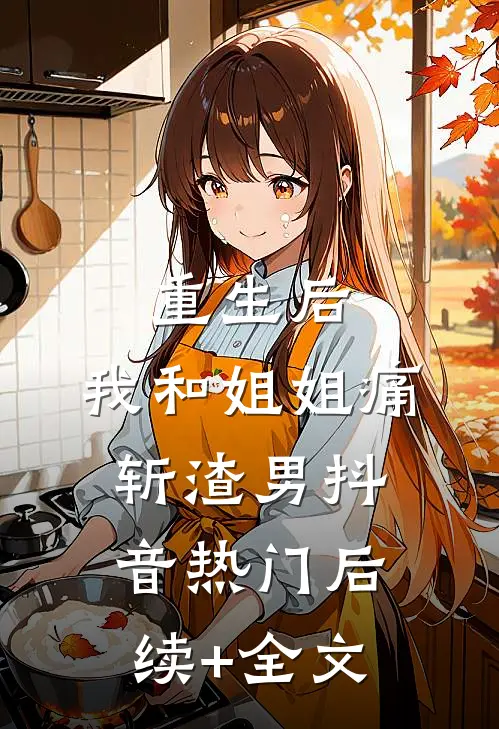 重生后，我和姐姐痛斩渣男抖音热门后续+全文