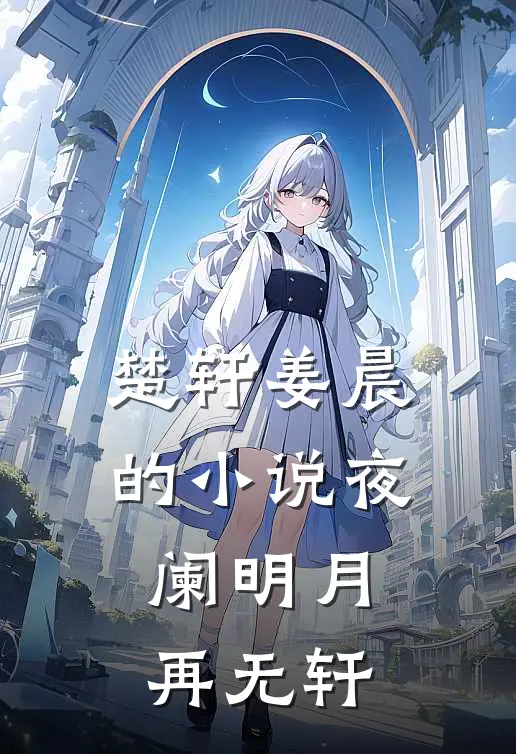 楚轩姜晨的小说夜阑明月再无轩