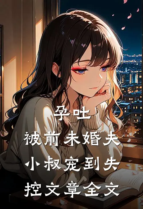 孕吐，被前未婚夫小叔宠到失控文章全文