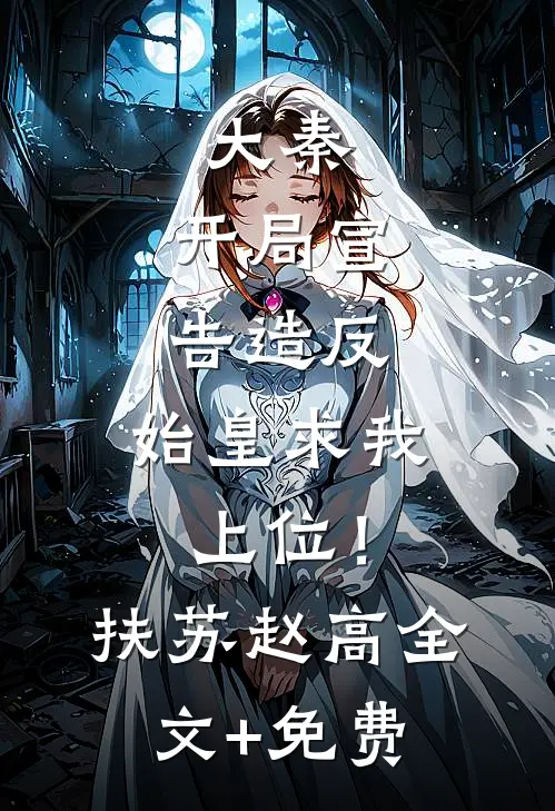 大秦：开局宣告造反，始皇求我上位！扶苏赵高全文+免费