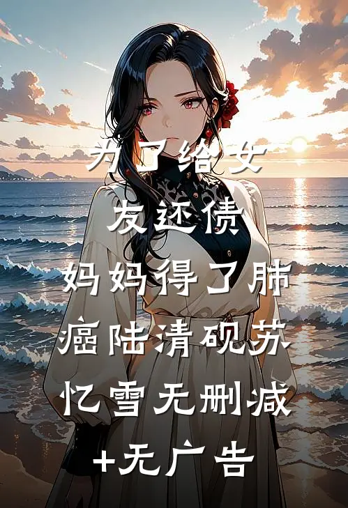 为了给女友还债，妈妈得了肺癌陆清砚苏忆雪无删减+无广告